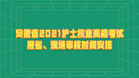 安徽省2021护士执业资格考试报名、现场审核时间安排.png