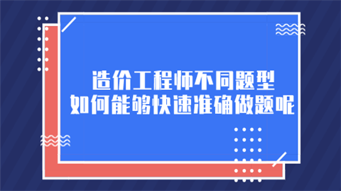 造价工程师不同题型 如何能够快速准确做题呢.png