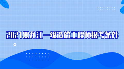 2021黑龙江一级造价工程师报考条件.png