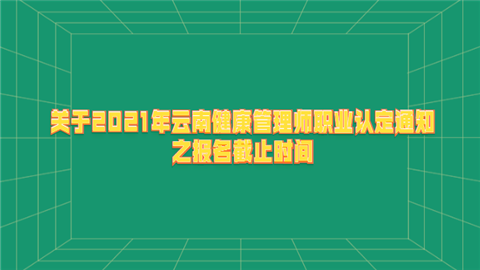 关于2021年云南健康管理师职业认定通知之报名截止时间.png