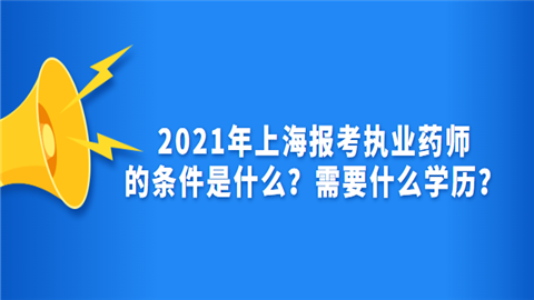 2021年上海报考执业药师的条件是什么？需要什么学历.png