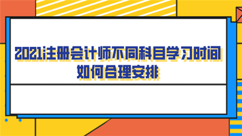 2021注册会计师不同科目学习时间 如何合理安排.png