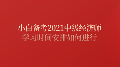 小白备考2021中级经济师 学习时间安排如何进行.png