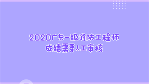 2020广东一级消防工程师成绩需要人工审核.png