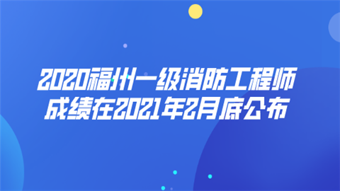 2020福州一级消防工程师成绩在2021年2月底公布.png