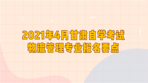 2021年4月甘肃<a style='color:#2f2f2f;cursor:pointer;' href='http://wenda.hqwx.com/cat-86.html'>自学考试</a>物流管理专业报名要点.png