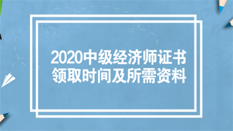 2020中级经济师证书领取时间及所需资料.png