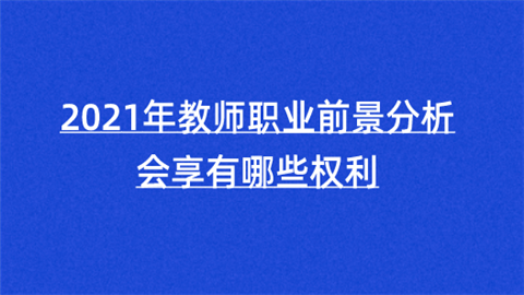 2021年教师职业前景分析 会享有哪些权利.png