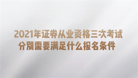 2021年证券从业资格三次考试 分别需要满足什么报名条件.png