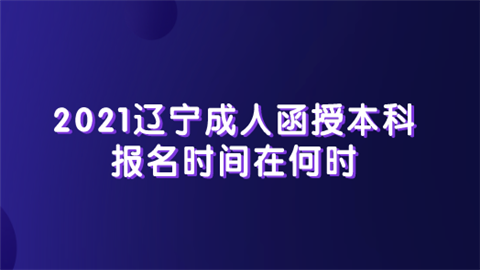 2021辽宁成人函授本科报名时间在何时.png