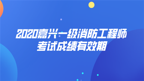 2020嘉兴一级消防工程师考试成绩有效期.png