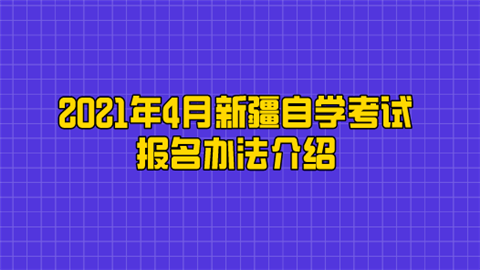 2021年4月新疆自学考试报名办法介绍.png