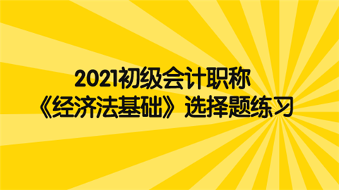 2021初级会计职称《经济法基础》选择题练习.png