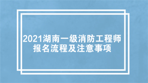 2021湖南一级消防工程师报名流程及注意事项.png