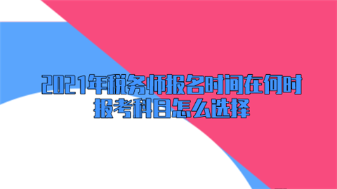 2021年税务师报名时间在何时 报考科目怎么选择.png