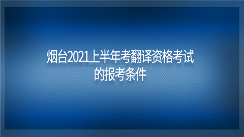 烟台2021上半年考翻译资格考试的报考条件_副本.png