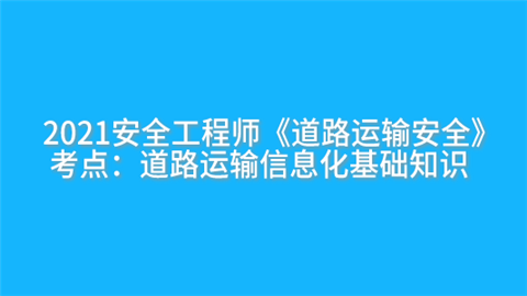 2021安全工程师《道路运输安全》考点：道路运输信息化基础知识.png