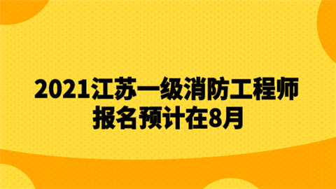 2021江苏一级消防工程师报名预计在8月.png