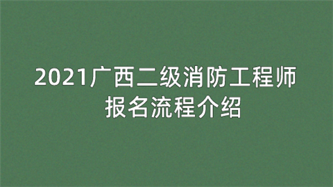 2021广西二级消防工程师报名流程介绍.png