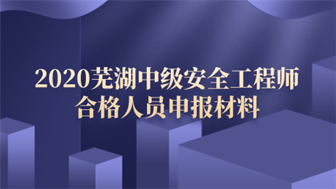 2020芜湖中级安全工程师合格人员申报材料.png