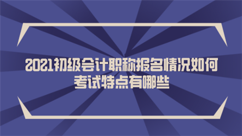 2021初级会计职称报名情况如何 考试特点有哪些.png