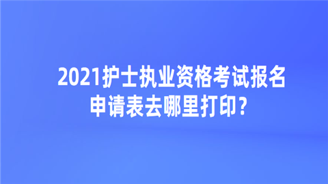 2021护士执业资格考试报名申请表去哪里打印.png