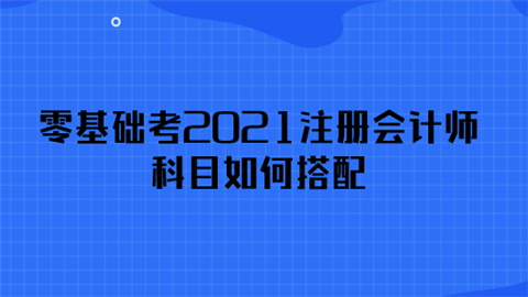 零基础考2021注册会计师科目如何搭配.png