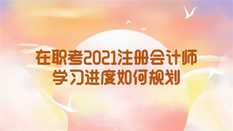 在职考2021注册会计师学习进度如何规划.png