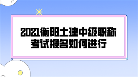 2021衡阳土建中级职称考试报名如何进行.png