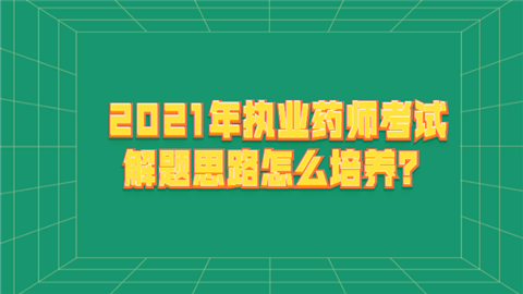 2021年执业药师考试解题思路怎么培养.png