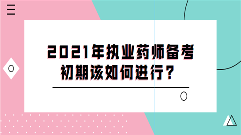 2021年执业药师备考初期该如何进行.png