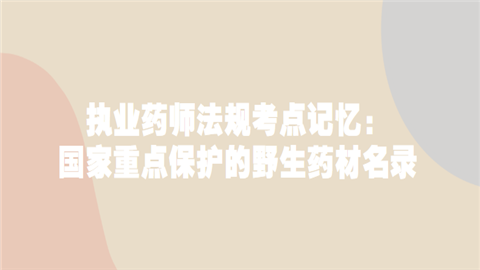 执业药师法规考点记忆：国家重点保护的野生药材名录.png