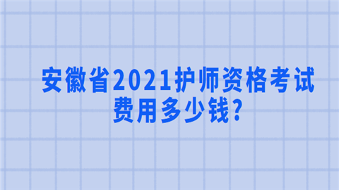 安徽省2021护师资格考试费用多少.png