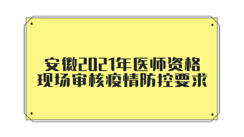 安徽2021年医师资格现场审核疫情防控要求.png