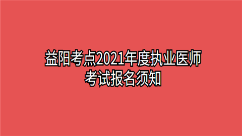 益阳考点2021年度执业医师考试报名须知.png