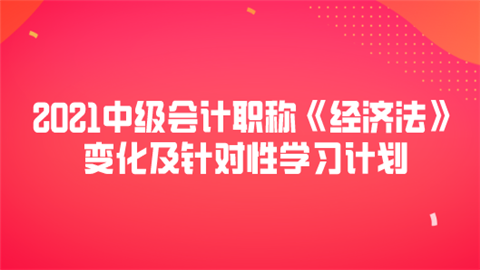 2021中级会计职称《经济法》变化及针对性学习计划.png