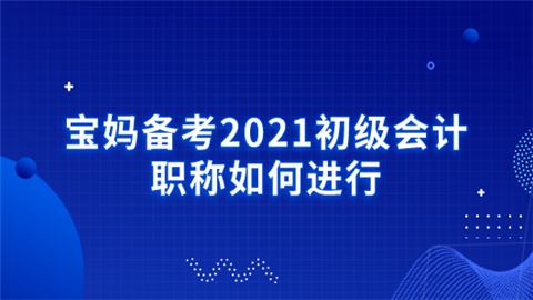 宝妈备考2021初级会计职称如何进行.png