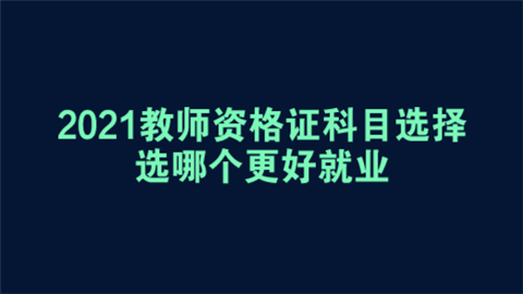 2021教师资格证科目选择 选哪个更好就业.png