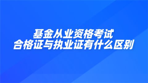 基金从业资格考试合格证与执业证有什么区别