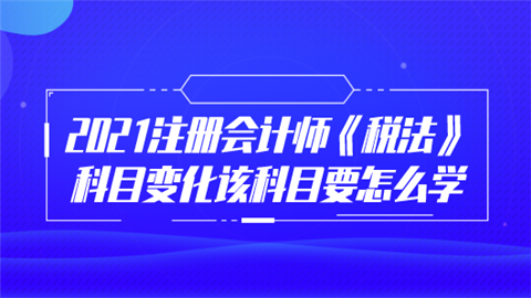 2021注册会计师《税法》科目变化 该科目要怎么学.png