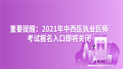 重要提醒：2021年中西医执业医师考试报名入口即将关闭.png