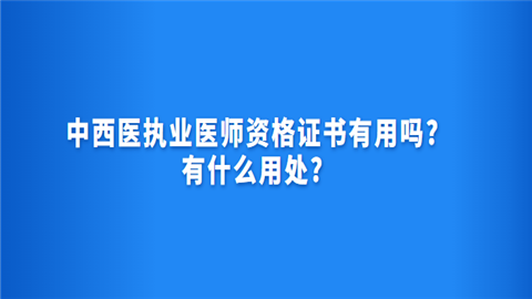 中西医执业医师资格证书有用吗.png