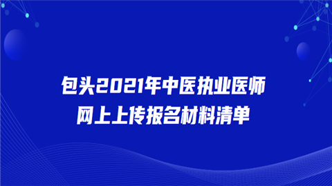 包头2021年中医执业医师网上上传报名材料清单.png