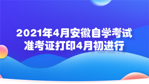 2021年4月安徽自学考试准考证打印4月初进行.png