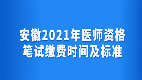 安徽2021年医师资格笔试缴费时间及标准.png