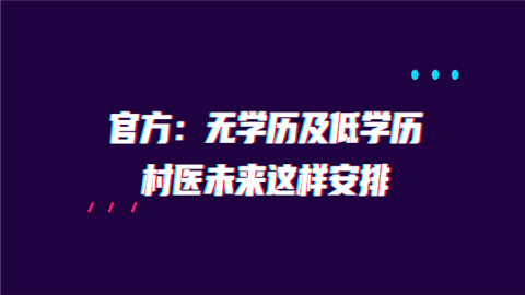 官方：无学历及低学历村医未来这样安排.png