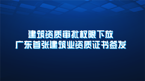 建筑资质审批权限下放 广东首张建筑业资质证书签发.png