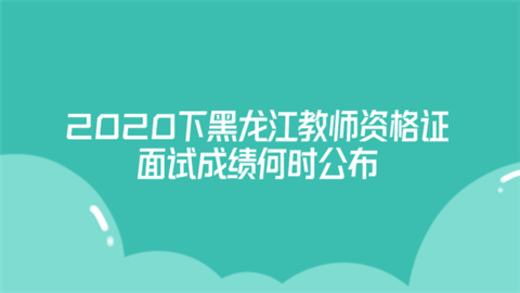 2020下黑龙江教师资格证面试成绩何时公布.png