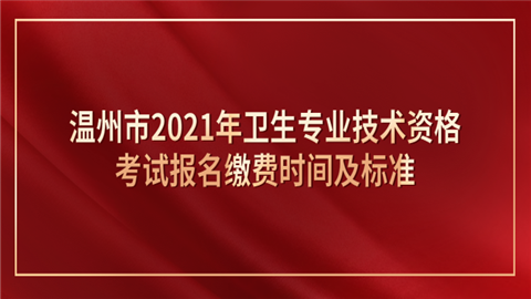 温州市2021年卫生专业技术资格考试报名缴费时间及标准.png