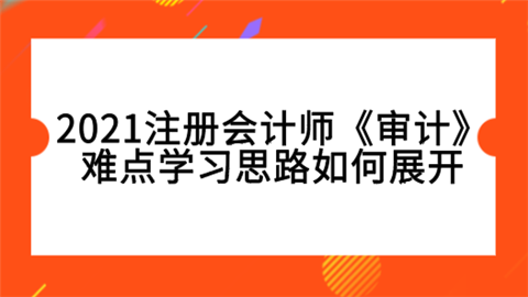 2021注册会计师《审计》难点学习思路如何展开.png